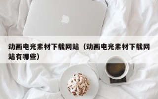 汕尾动画电光素材下载网站（动画电光素材下载网站有哪些）