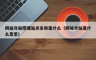 汕尾网站分站搭建站点名称是什么（网站分站是什么意思）