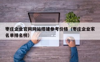 汕尾枣庄企业官网网站搭建参考价格（枣庄企业家名单排名榜）