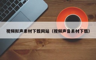 汕尾视频拟声素材下载网站（视频声音素材下载）