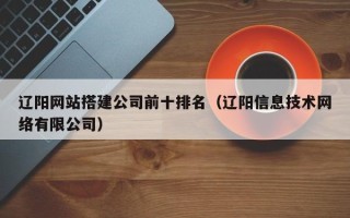 汕尾辽阳网站搭建公司前十排名（辽阳信息技术网络有限公司）