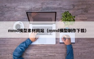 汕尾mmd模型素材网站（mmd模型制作下载）