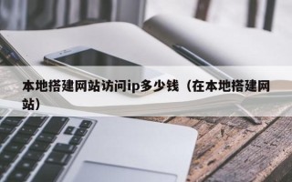 汕尾本地搭建网站访问ip多少钱（在本地搭建网站）