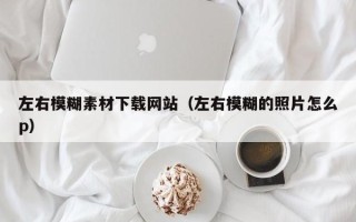 汕尾左右模糊素材下载网站（左右模糊的照片怎么p）