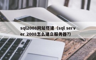 汕尾sql2008网站搭建（sql server 2008怎么建立服务器?）