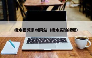 汕尾换水视频素材网站（换水实验视频）