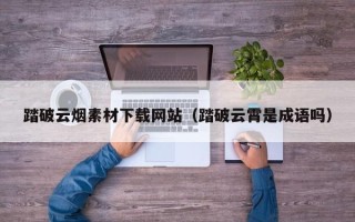 汕尾踏破云烟素材下载网站（踏破云霄是成语吗）