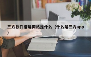 汕尾三方软件搭建网站是什么（什么是三方app）
