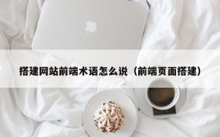 汕尾搭建网站前端术语怎么说（前端页面搭建）