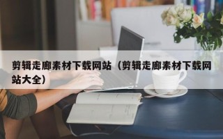 汕尾剪辑走廊素材下载网站（剪辑走廊素材下载网站大全）