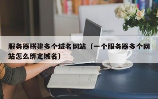 汕尾服务器搭建多个域名网站（一个服务器多个网站怎么绑定域名）