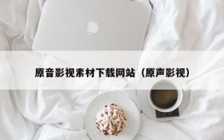 汕尾原音影视素材下载网站（原声影视）