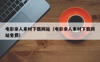 汕尾电影亲人素材下载网站（电影亲人素材下载网站免费）