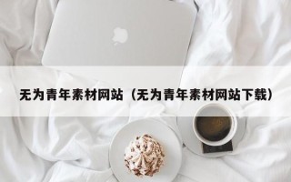 汕尾无为青年素材网站（无为青年素材网站下载）