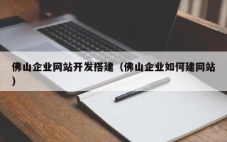 汕尾佛山企业网站开发搭建（佛山企业如何建网站）