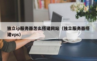 汕尾独立ip服务器怎么搭建网站（独立服务器搭建vps）