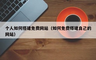 汕尾个人如何搭建免费网站（如何免费搭建自己的网站）