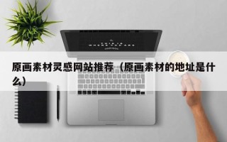 汕尾原画素材灵感网站推荐（原画素材的地址是什么）